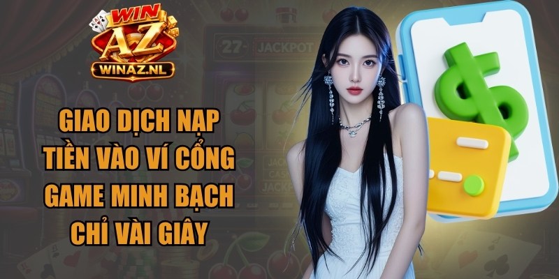 Giao dịch nạp tiền vào ví cổng game minh bạch chỉ vài giây